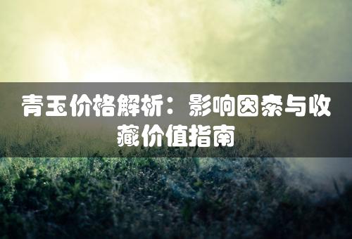 青玉价格解析：影响因素与收藏价值指南