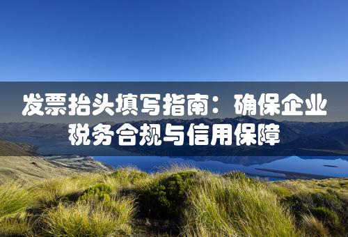 发票抬头填写指南：确保企业税务合规与信用保障