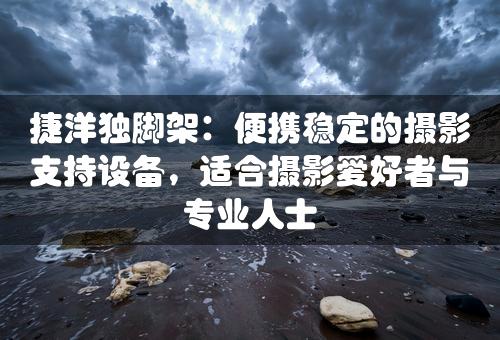 捷洋独脚架：便携稳定的摄影支持设备，适合摄影爱好者与专业人士