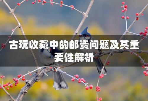 古玩收藏中的邮资问题及其重要性解析