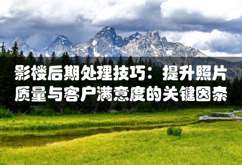 影楼后期处理技巧：提升照片质量与客户满意度的关键因素