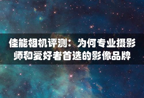 佳能相机评测：为何专业摄影师和爱好者首选的影像品牌