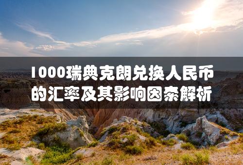 1000瑞典克朗兑换人民币的汇率及其影响因素解析