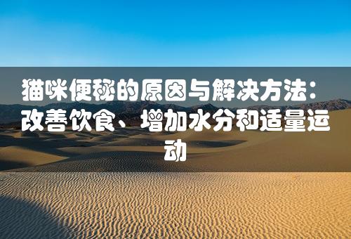 猫咪便秘的原因与解决方法：改善饮食、增加水分和适量运动