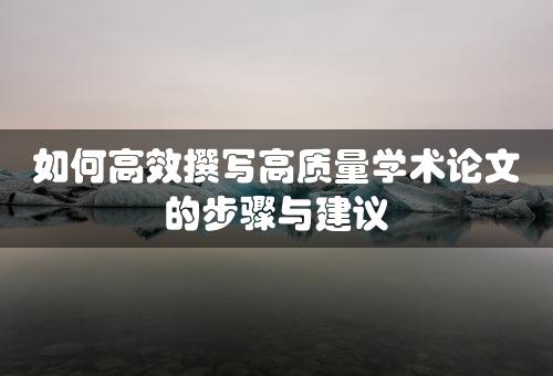 如何高效撰写高质量学术论文的步骤与建议