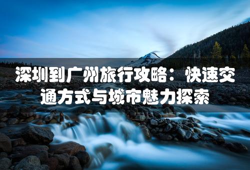 深圳到广州旅行攻略：快速交通方式与城市魅力探索