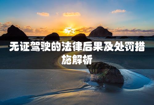 无证驾驶的法律后果及处罚措施解析