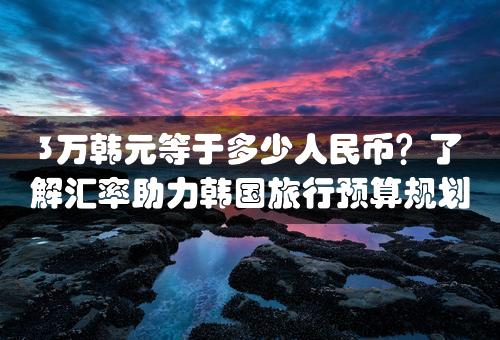 3万韩元等于多少人民币？了解汇率助力韩国旅行预算规划