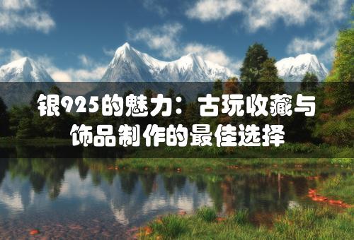 银925的魅力：古玩收藏与饰品制作的最佳选择