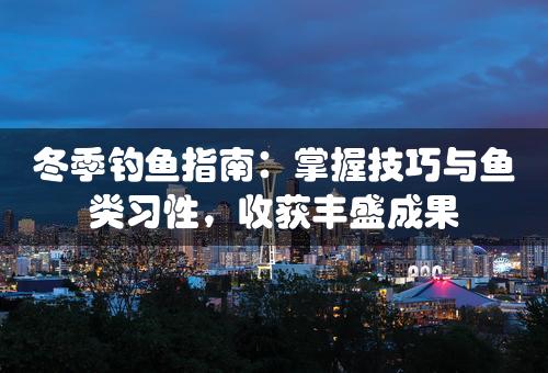 冬季钓鱼指南：掌握技巧与鱼类习性，收获丰盛成果