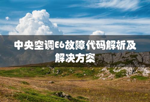 中央空调E6故障代码解析及解决方案 