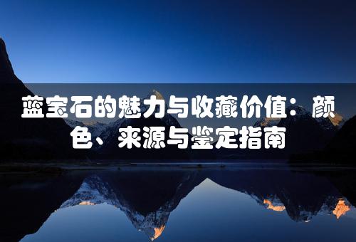 蓝宝石的魅力与收藏价值：颜色、来源与鉴定指南