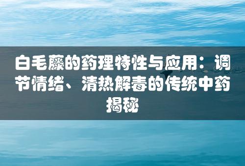 白毛藤的药理特性与应用：调节情绪、清热解毒的传统中药揭秘