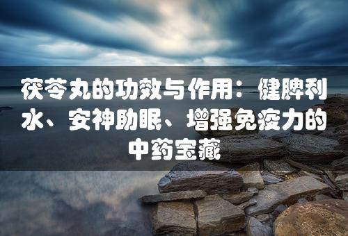 茯苓丸的功效与作用：健脾利水、安神助眠、增强免疫力的中药宝藏