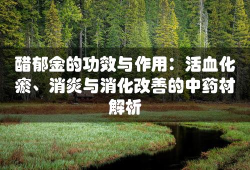 醋郁金的功效与作用：活血化瘀、消炎与消化改善的中药材解析