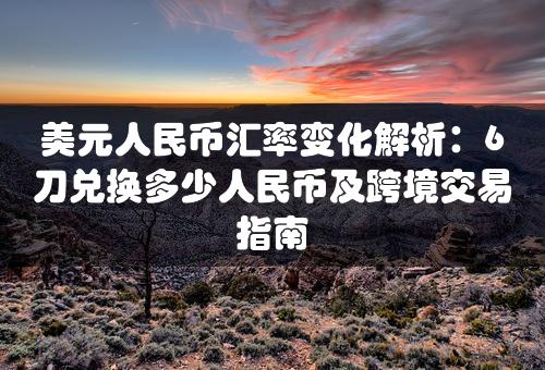 美元人民币汇率变化解析：6刀兑换多少人民币及跨境交易指南