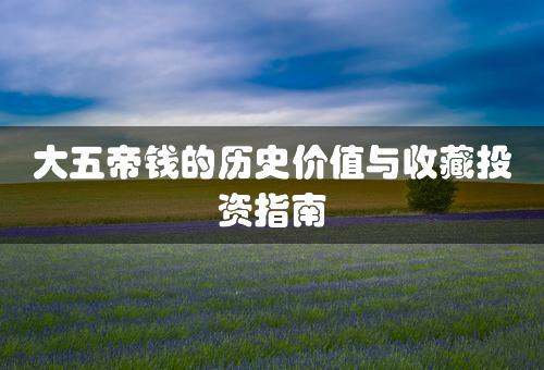 大五帝钱的历史价值与收藏投资指南