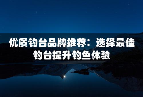 优质钓台品牌推荐：选择最佳钓台提升钓鱼体验