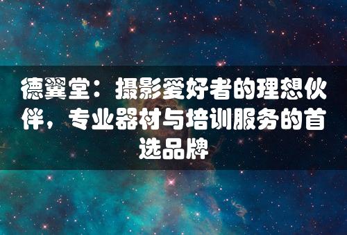 德翼堂：摄影爱好者的理想伙伴，专业器材与培训服务的首选品牌