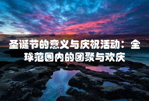 圣诞节的意义与庆祝活动：全球范围内的团聚与欢庆