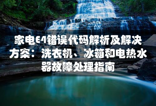 家电E4错误代码解析及解决方案：洗衣机、冰箱和电热水器故障处理指南