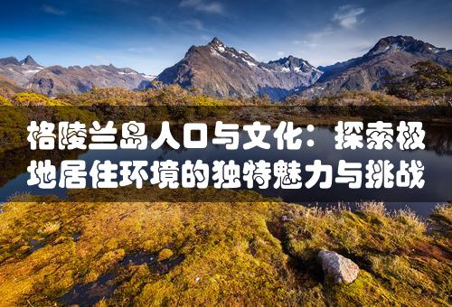 格陵兰岛人口与文化：探索极地居住环境的独特魅力与挑战