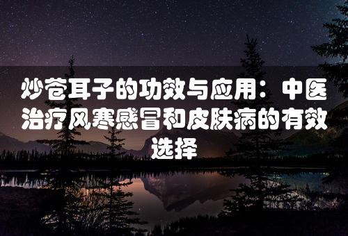 炒苍耳子的功效与应用：中医治疗风寒感冒和皮肤病的有效选择