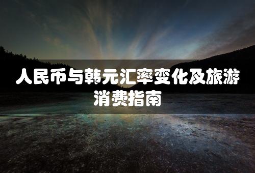 人民币与韩元汇率变化及旅游消费指南