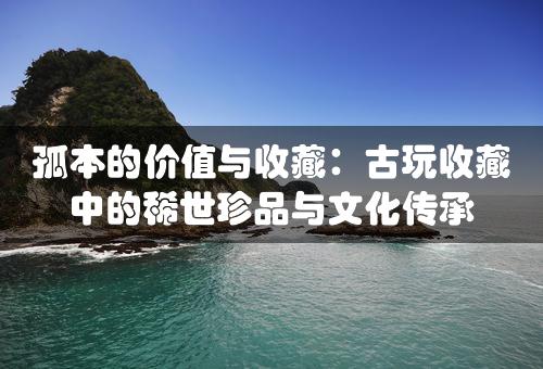 孤本的价值与收藏：古玩收藏中的稀世珍品与文化传承