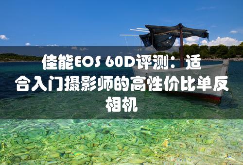 佳能EOS 60D评测：适合入门摄影师的高性价比单反相机