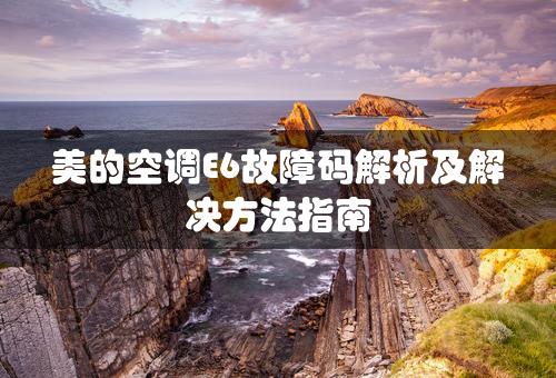 美的空调E6故障码解析及解决方法指南