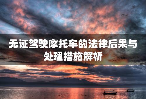 无证驾驶摩托车的法律后果与处理措施解析