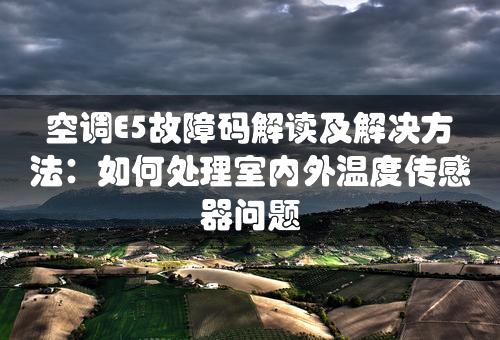 空调E5故障码解读及解决方法：如何处理室内外温度传感器问题