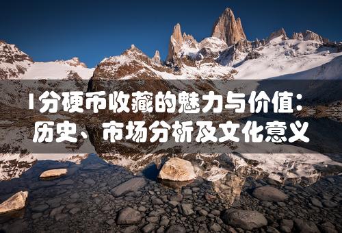 1分硬币收藏的魅力与价值：历史、市场分析及文化意义