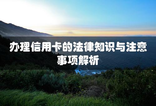 办理信用卡的法律知识与注意事项解析