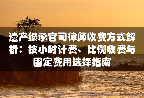 遗产继承官司律师收费方式解析：按小时计费、比例收费与固定费用选择指南