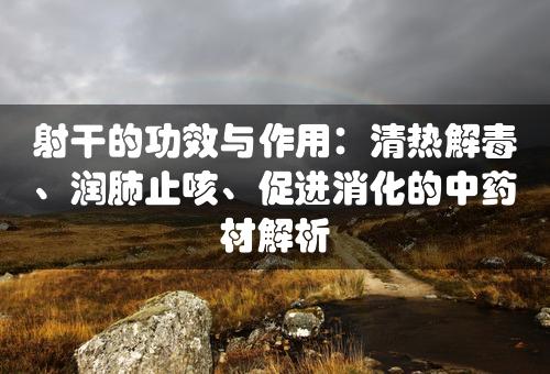 射干的功效与作用：清热解毒、润肺止咳、促进消化的中药材解析