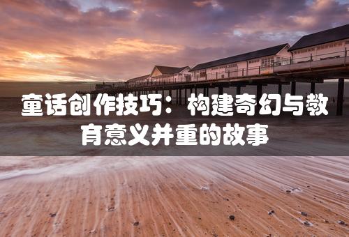 童话创作技巧：构建奇幻与教育意义并重的故事