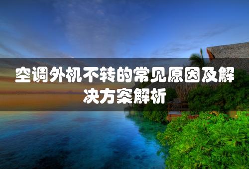 空调外机不转的常见原因及解决方案解析