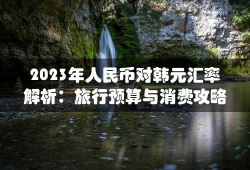 2023年人民币对韩元汇率解析：旅行预算与消费攻略