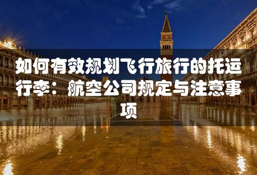 如何有效规划飞行旅行的托运行李：航空公司规定与注意事项