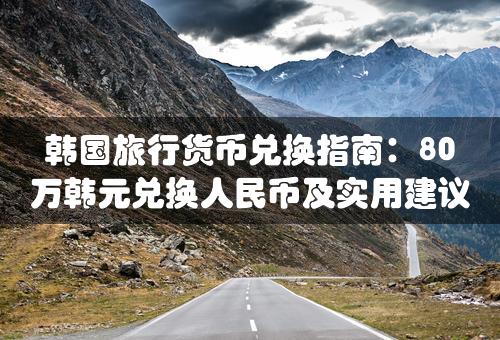 韩国旅行货币兑换指南：80万韩元兑换人民币及实用建议