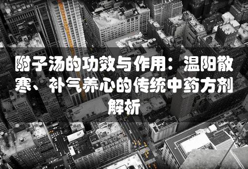 附子汤的功效与作用：温阳散寒、补气养心的传统中药方剂解析