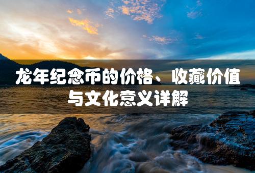 龙年纪念币的价格、收藏价值与文化意义详解