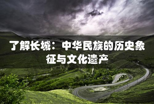 了解长城：中华民族的历史象征与文化遗产