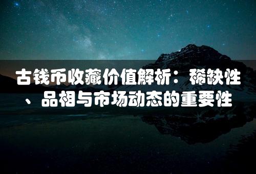 古钱币收藏价值解析：稀缺性、品相与市场动态的重要性