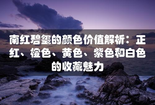 南红碧玺的颜色价值解析：正红、橙色、黄色、紫色和白色的收藏魅力