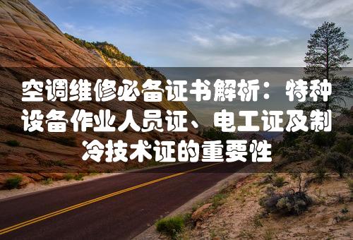 空调维修必备证书解析：特种设备作业人员证、电工证及制冷技术证的重要性