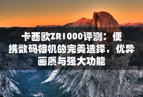 卡西欧ZR1000评测：便携数码相机的完美选择，优异画质与强大功能