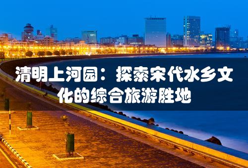 清明上河园：探索宋代水乡文化的综合旅游胜地